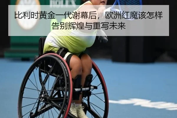 比利时黄金一代谢幕后，欧洲红魔该怎样告别辉煌与重写未来